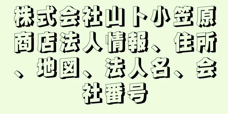 株式会社山ト小笠原商店法人情報、住所、地図、法人名、会社番号