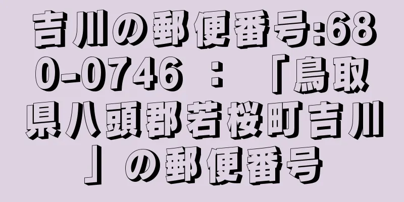 吉川の郵便番号:680-0746 ： 「鳥取県八頭郡若桜町吉川」の郵便番号