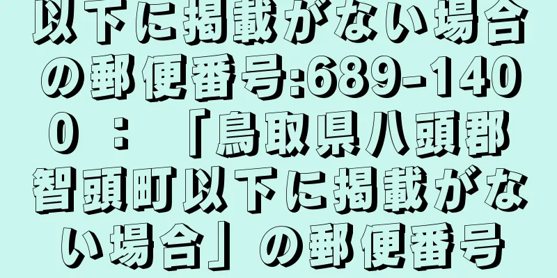 以下に掲載がない場合の郵便番号:689-1400 ： 「鳥取県八頭郡智頭町以下に掲載がない場合」の郵便番号