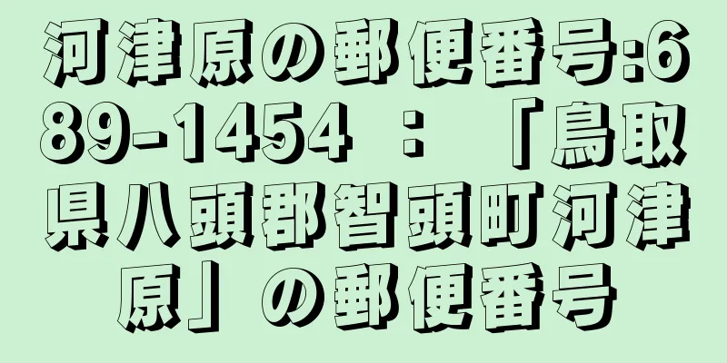 河津原の郵便番号:689-1454 ： 「鳥取県八頭郡智頭町河津原」の郵便番号