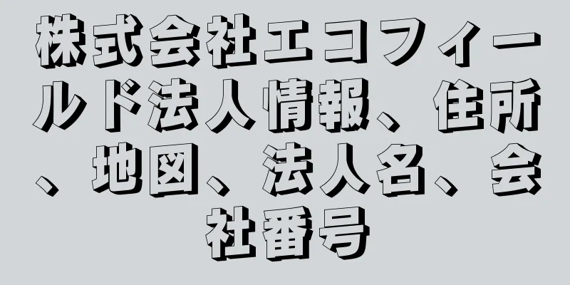 株式会社エコフィールド法人情報、住所、地図、法人名、会社番号