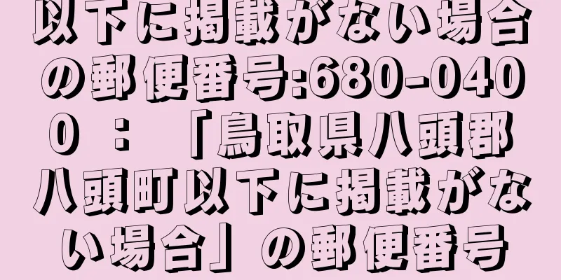 以下に掲載がない場合の郵便番号:680-0400 ： 「鳥取県八頭郡八頭町以下に掲載がない場合」の郵便番号