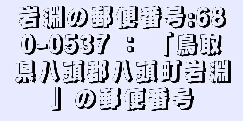 岩淵の郵便番号:680-0537 ： 「鳥取県八頭郡八頭町岩淵」の郵便番号