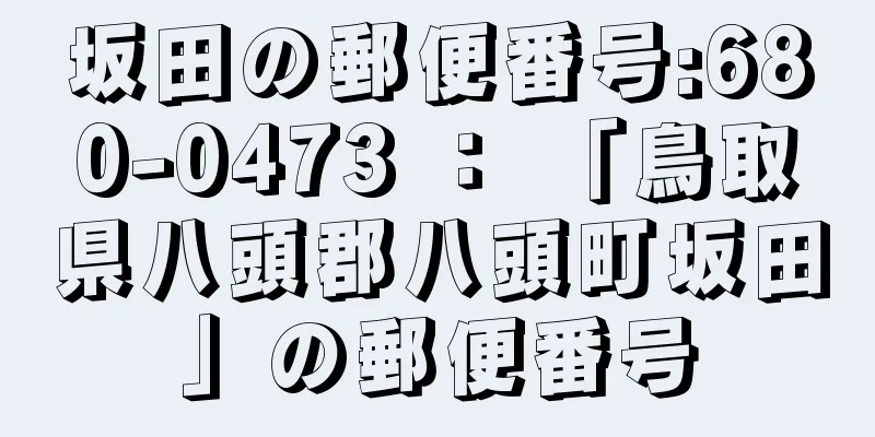 坂田の郵便番号:680-0473 ： 「鳥取県八頭郡八頭町坂田」の郵便番号