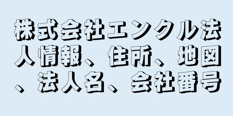 株式会社エンクル法人情報、住所、地図、法人名、会社番号