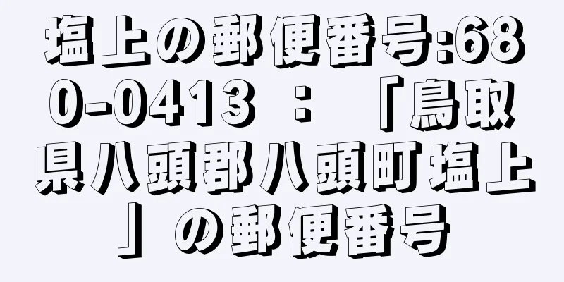 塩上の郵便番号:680-0413 ： 「鳥取県八頭郡八頭町塩上」の郵便番号