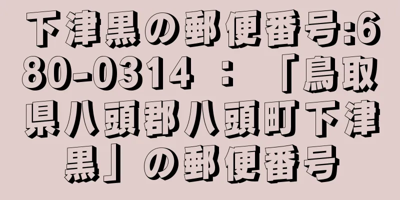 下津黒の郵便番号:680-0314 ： 「鳥取県八頭郡八頭町下津黒」の郵便番号