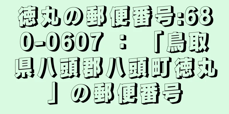 徳丸の郵便番号:680-0607 ： 「鳥取県八頭郡八頭町徳丸」の郵便番号