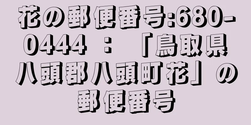 花の郵便番号:680-0444 ： 「鳥取県八頭郡八頭町花」の郵便番号