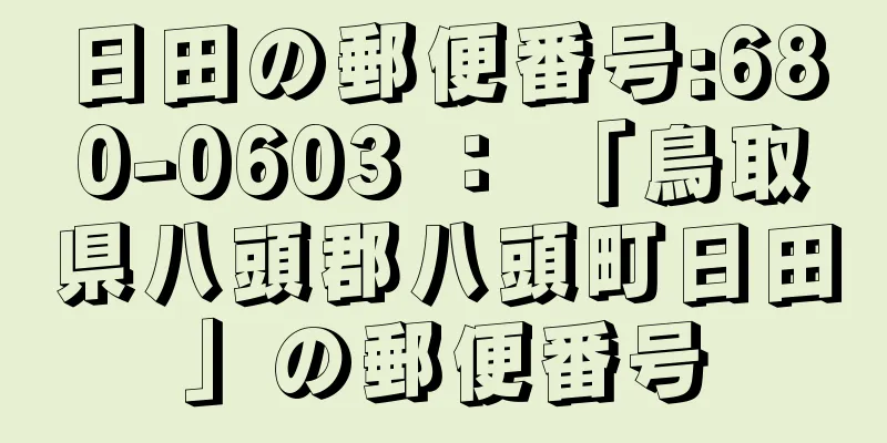 日田の郵便番号:680-0603 ： 「鳥取県八頭郡八頭町日田」の郵便番号