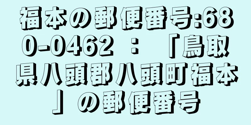 福本の郵便番号:680-0462 ： 「鳥取県八頭郡八頭町福本」の郵便番号