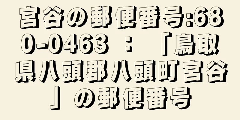 宮谷の郵便番号:680-0463 ： 「鳥取県八頭郡八頭町宮谷」の郵便番号