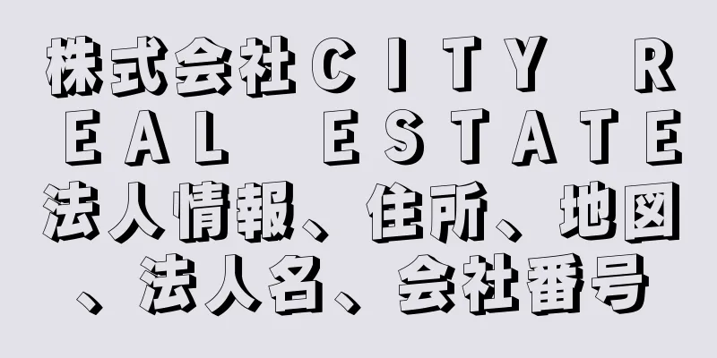 株式会社ＣＩＴＹ　ＲＥＡＬ　ＥＳＴＡＴＥ法人情報、住所、地図、法人名、会社番号