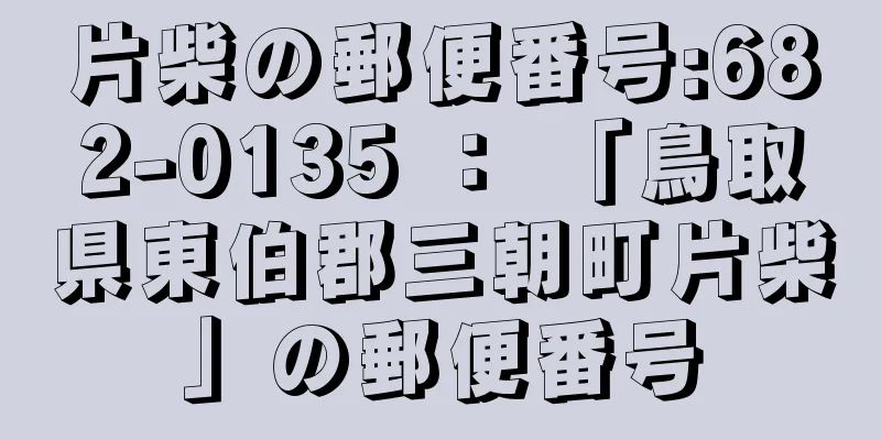 片柴の郵便番号:682-0135 ： 「鳥取県東伯郡三朝町片柴」の郵便番号