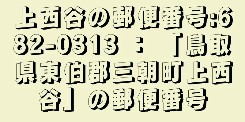 上西谷の郵便番号:682-0313 ： 「鳥取県東伯郡三朝町上西谷」の郵便番号