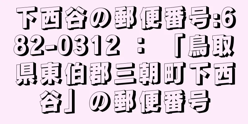 下西谷の郵便番号:682-0312 ： 「鳥取県東伯郡三朝町下西谷」の郵便番号