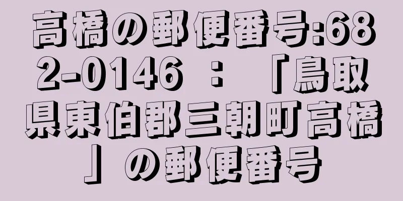 高橋の郵便番号:682-0146 ： 「鳥取県東伯郡三朝町高橋」の郵便番号