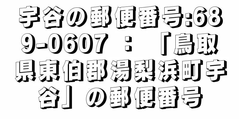 宇谷の郵便番号:689-0607 ： 「鳥取県東伯郡湯梨浜町宇谷」の郵便番号