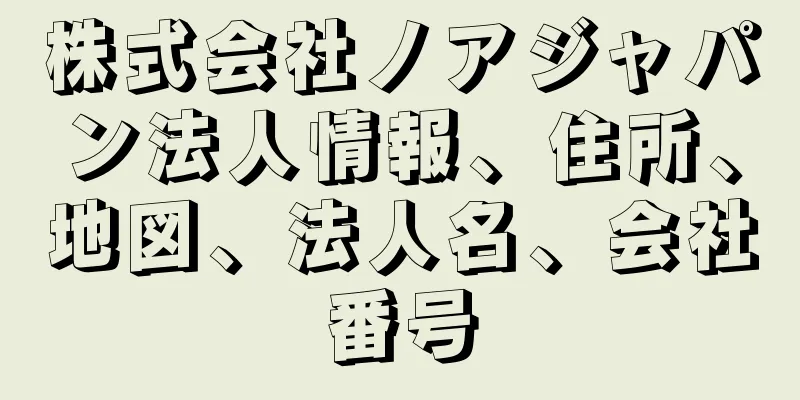 株式会社ノアジャパン法人情報、住所、地図、法人名、会社番号