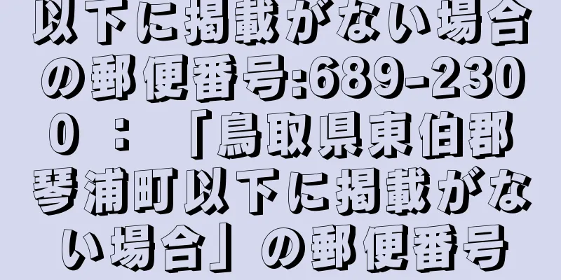 以下に掲載がない場合の郵便番号:689-2300 ： 「鳥取県東伯郡琴浦町以下に掲載がない場合」の郵便番号