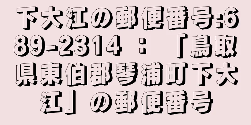 下大江の郵便番号:689-2314 ： 「鳥取県東伯郡琴浦町下大江」の郵便番号