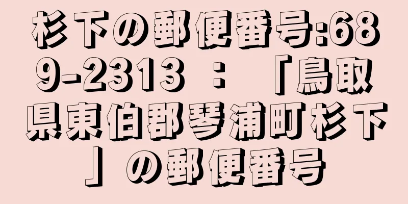 杉下の郵便番号:689-2313 ： 「鳥取県東伯郡琴浦町杉下」の郵便番号