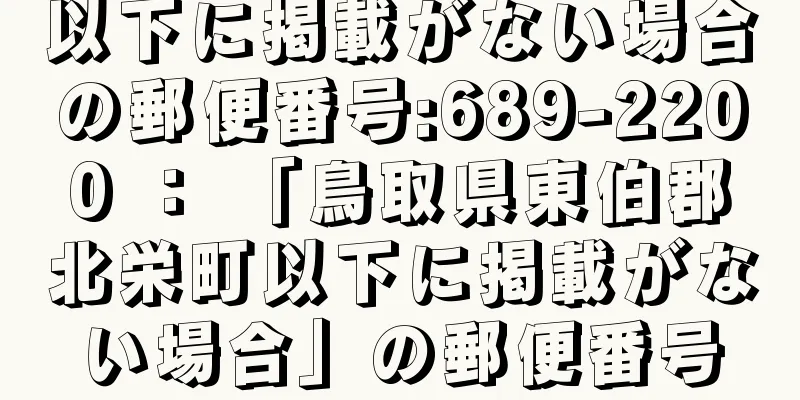 以下に掲載がない場合の郵便番号:689-2200 ： 「鳥取県東伯郡北栄町以下に掲載がない場合」の郵便番号