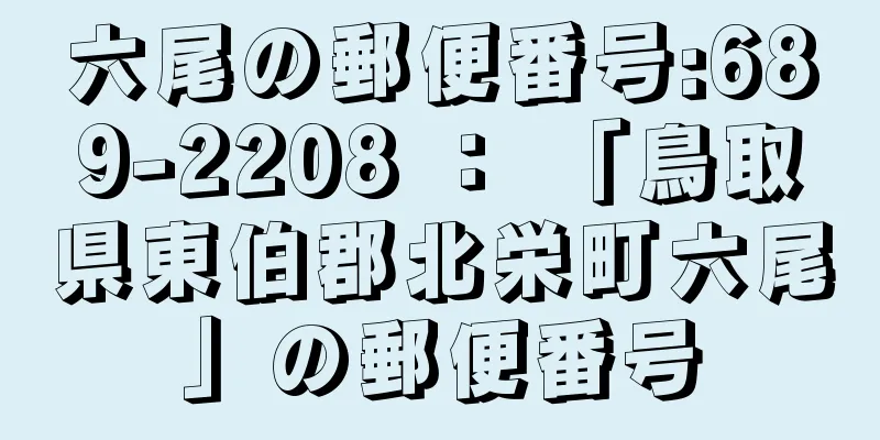 六尾の郵便番号:689-2208 ： 「鳥取県東伯郡北栄町六尾」の郵便番号