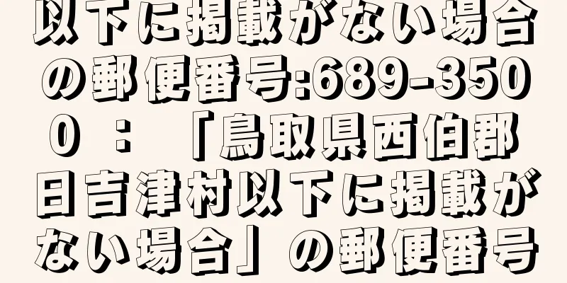 以下に掲載がない場合の郵便番号:689-3500 ： 「鳥取県西伯郡日吉津村以下に掲載がない場合」の郵便番号