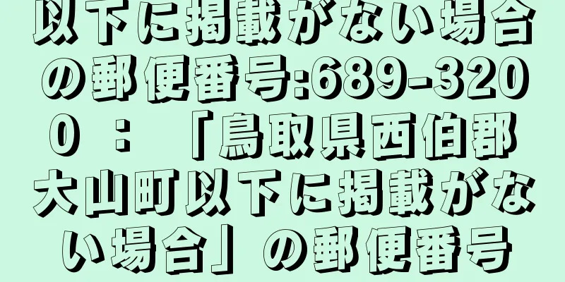 以下に掲載がない場合の郵便番号:689-3200 ： 「鳥取県西伯郡大山町以下に掲載がない場合」の郵便番号