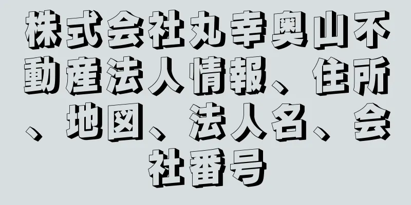 株式会社丸幸奥山不動産法人情報、住所、地図、法人名、会社番号