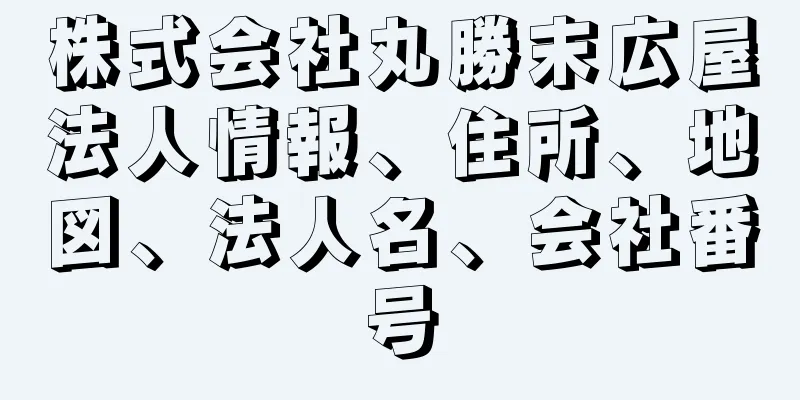 株式会社丸勝末広屋法人情報、住所、地図、法人名、会社番号