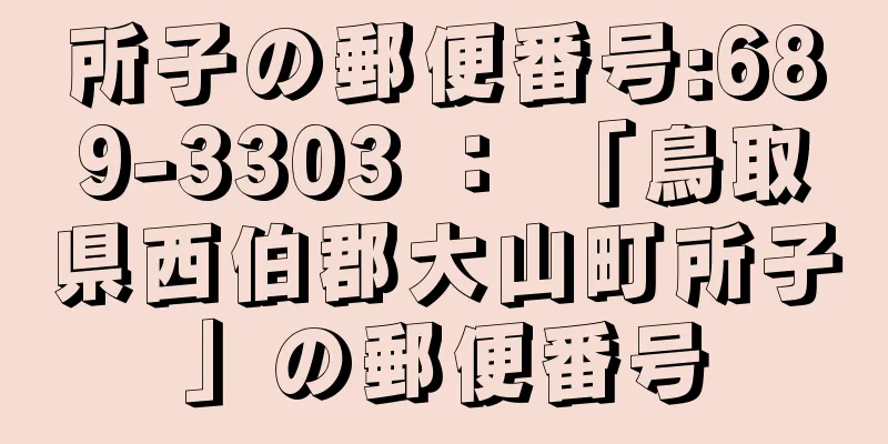 所子の郵便番号:689-3303 ： 「鳥取県西伯郡大山町所子」の郵便番号