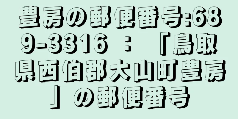 豊房の郵便番号:689-3316 ： 「鳥取県西伯郡大山町豊房」の郵便番号