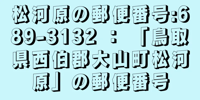 松河原の郵便番号:689-3132 ： 「鳥取県西伯郡大山町松河原」の郵便番号