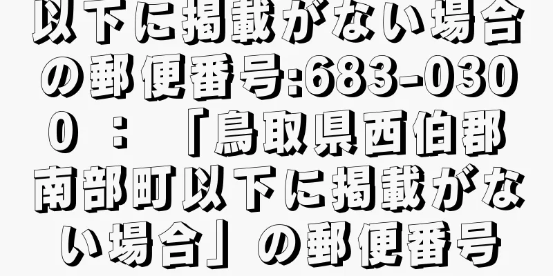 以下に掲載がない場合の郵便番号:683-0300 ： 「鳥取県西伯郡南部町以下に掲載がない場合」の郵便番号