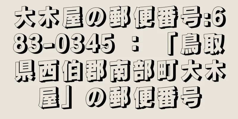 大木屋の郵便番号:683-0345 ： 「鳥取県西伯郡南部町大木屋」の郵便番号