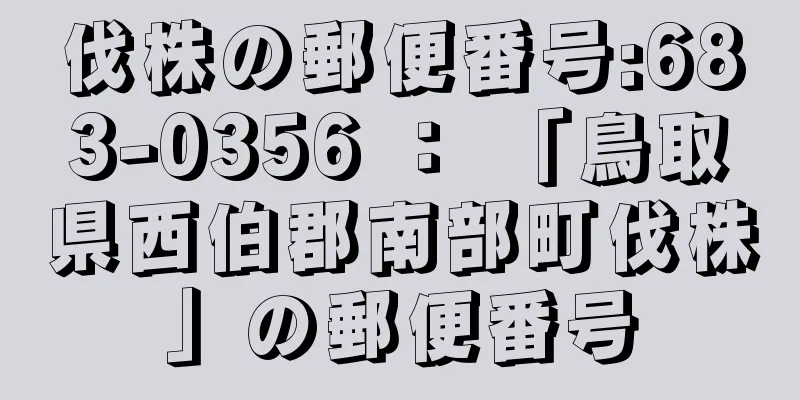 伐株の郵便番号:683-0356 ： 「鳥取県西伯郡南部町伐株」の郵便番号