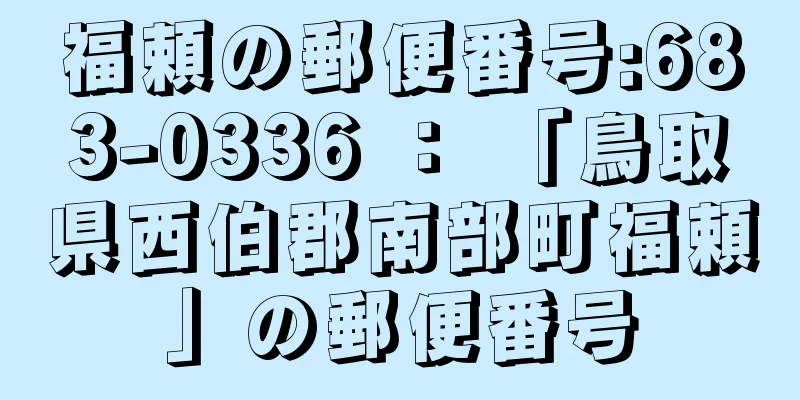 福頼の郵便番号:683-0336 ： 「鳥取県西伯郡南部町福頼」の郵便番号