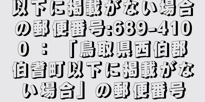 以下に掲載がない場合の郵便番号:689-4100 ： 「鳥取県西伯郡伯耆町以下に掲載がない場合」の郵便番号