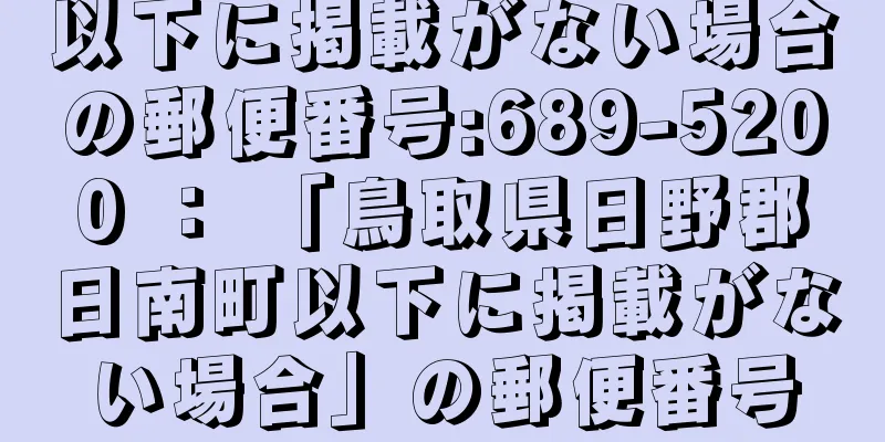 以下に掲載がない場合の郵便番号:689-5200 ： 「鳥取県日野郡日南町以下に掲載がない場合」の郵便番号