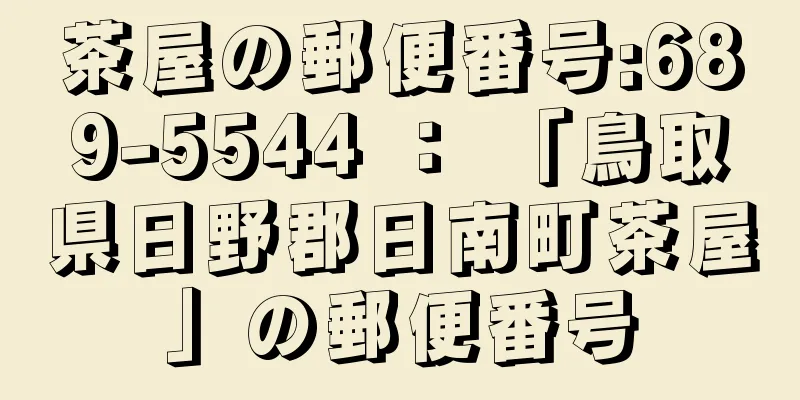 茶屋の郵便番号:689-5544 ： 「鳥取県日野郡日南町茶屋」の郵便番号