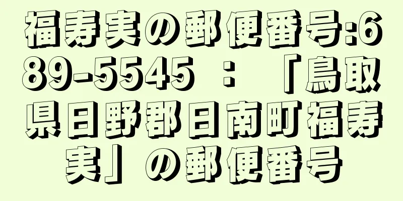 福寿実の郵便番号:689-5545 ： 「鳥取県日野郡日南町福寿実」の郵便番号