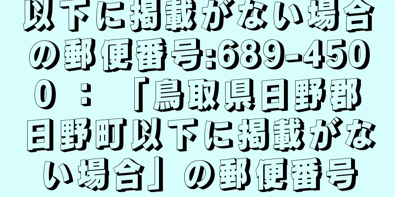 以下に掲載がない場合の郵便番号:689-4500 ： 「鳥取県日野郡日野町以下に掲載がない場合」の郵便番号