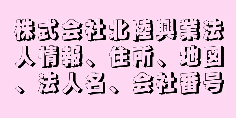 株式会社北陸興業法人情報、住所、地図、法人名、会社番号