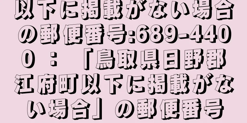 以下に掲載がない場合の郵便番号:689-4400 ： 「鳥取県日野郡江府町以下に掲載がない場合」の郵便番号