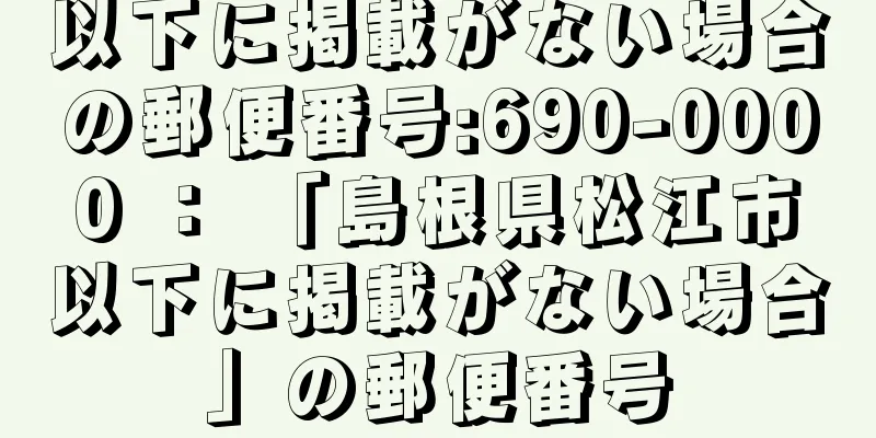 以下に掲載がない場合の郵便番号:690-0000 ： 「島根県松江市以下に掲載がない場合」の郵便番号