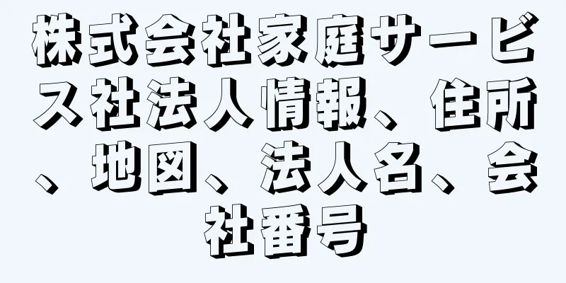 株式会社家庭サービス社法人情報、住所、地図、法人名、会社番号