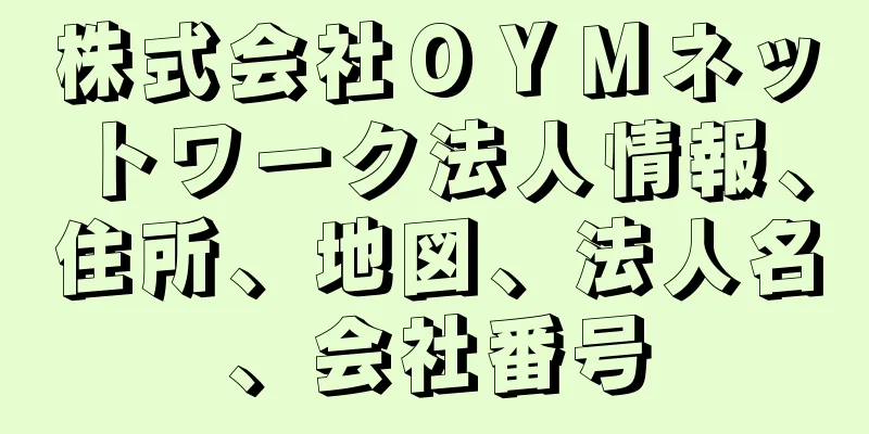 株式会社ＯＹＭネットワーク法人情報、住所、地図、法人名、会社番号