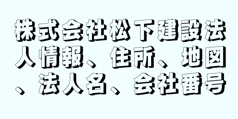 株式会社松下建設法人情報、住所、地図、法人名、会社番号